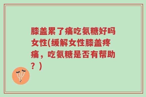 膝盖累了痛吃氨糖好吗女性(缓解女性膝盖疼痛,吃氨糖是否有帮助?)-第1张图片-超越 膝盖累了痛吃氨糖好吗女性(缓解女性膝盖疼痛,吃氨糖是否有帮助?)-第1张图片-超越