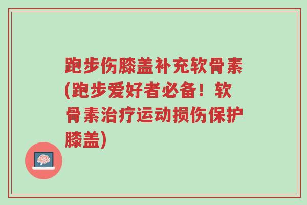 跑步伤膝盖补充软骨素(跑步爱好者必备!软骨素治疗运动损伤保护膝盖)-第1张图片-超越 跑步伤膝盖补充软骨素(跑步爱好者必备!软骨素治疗运动损伤保护膝盖)-第1张图片-超越