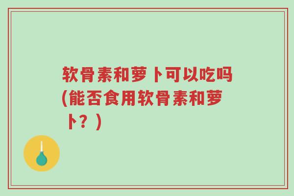 软骨素和萝卜可以吃吗(能否食用软骨素和萝卜?)-第1张图片-超越 软骨素和萝卜可以吃吗(能否食用软骨素和萝卜?)-第1张图片-超越