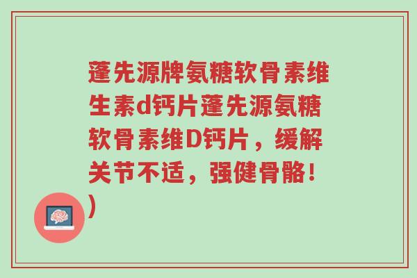 蓬先源牌氨糖软骨素维生素d钙片蓬先源氨糖软骨素维D钙片，缓解关节不适，强健骨骼！)-第1张图片-超越