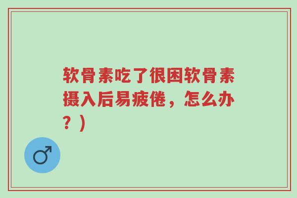 软骨素吃了很困软骨素摄入后易疲倦,怎么办?)-第1张图片-超越 软骨素吃了很困软骨素摄入后易疲倦,怎么办?)-第1张图片-超越