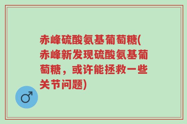 赤峰硫酸氨基葡萄糖(赤峰新发现硫酸氨基葡萄糖,或许能拯救一些关节问题)-第1张图片-超越 赤峰硫酸氨基葡萄糖(赤峰新发现硫酸氨基葡萄糖,或许能拯救一些关节问题)-第1张图片-超越