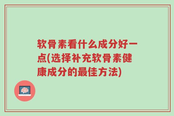 软骨素看什么成分好一点(选择补充软骨素健康成分的最佳方法)-第1张图片-超越 软骨素看什么成分好一点(选择补充软骨素健康成分的最佳方法)-第1张图片-超越