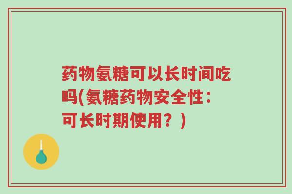 药物氨糖可以长时间吃吗(氨糖药物安全性:可长时期使用?)-第1张图片-超越 药物氨糖可以长时间吃吗(氨糖药物安全性:可长时期使用?)-第1张图片-超越