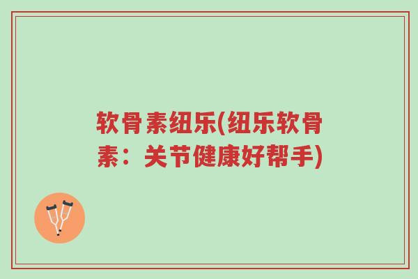 软骨素纽乐(纽乐软骨素:关节健康好帮手)-第1张图片-超越 软骨素纽乐(纽乐软骨素:关节健康好帮手)-第1张图片-超越