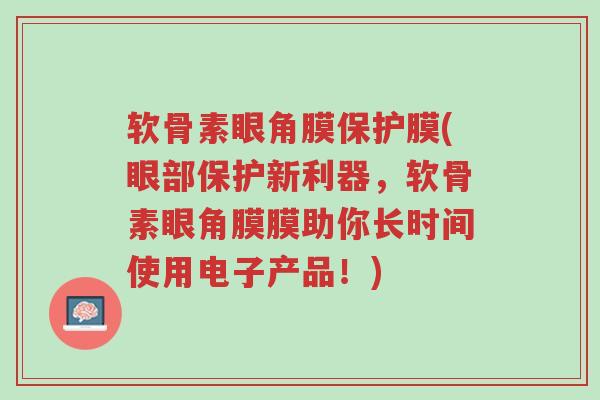 软骨素眼角膜保护膜(眼部保护新利器,软骨素眼角膜膜助你长时间使用电子产品!)-第1张图片-超越 软骨素眼角膜保护膜(眼部保护新利器,软骨素眼角膜膜助你长时间使用电子产品!)-第1张图片-超越