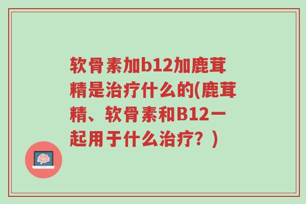 软骨素加b12加鹿茸精是治疗什么的(鹿茸精、软骨素和B12一起用于什么治疗?)-第1张图片-超越 软骨素加b12加鹿茸精是治疗什么的(鹿茸精、软骨素和B12一起用于什么治疗?)-第1张图片-超越