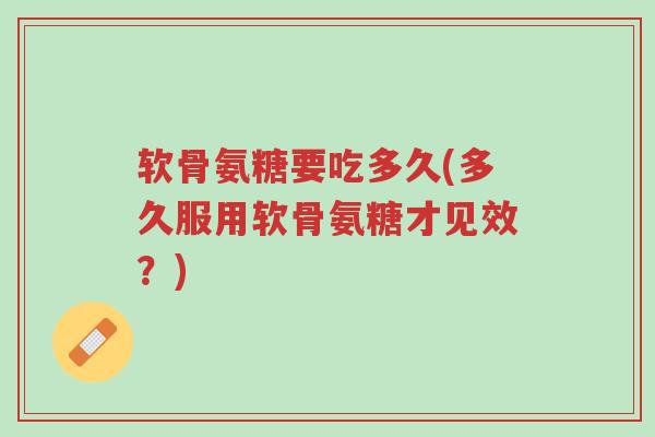 软骨氨糖要吃多久(多久服用软骨氨糖才见效？)-第1张图片-超越