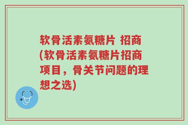 软骨活素氨糖片 招商(软骨活素氨糖片招商项目,骨关节问题的理想之选)-第1张图片-超越 软骨活素氨糖片 招商(软骨活素氨糖片招商项目,骨关节问题的理想之选)-第1张图片-超越