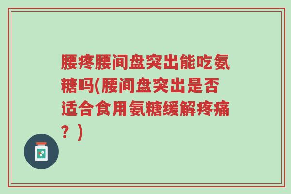 腰疼腰间盘突出能吃氨糖吗(腰间盘突出是否适合食用氨糖缓解疼痛?)-第1张图片-超越 腰疼腰间盘突出能吃氨糖吗(腰间盘突出是否适合食用氨糖缓解疼痛?)-第1张图片-超越