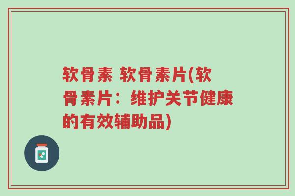 软骨素 软骨素片(软骨素片:维护关节健康的有效辅助品)-第1张图片-超越 软骨素 软骨素片(软骨素片:维护关节健康的有效辅助品)-第1张图片-超越