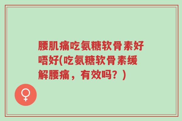 腰肌痛吃氨糖软骨素好唔好(吃氨糖软骨素缓解腰痛,有效吗?)-第1张图片-超越 腰肌痛吃氨糖软骨素好唔好(吃氨糖软骨素缓解腰痛,有效吗?)-第1张图片-超越