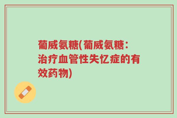 葡威氨糖(葡威氨糖:治疗血管性失忆症的有效药物)-第1张图片-超越 葡威氨糖(葡威氨糖:治疗血管性失忆症的有效药物)-第1张图片-超越
