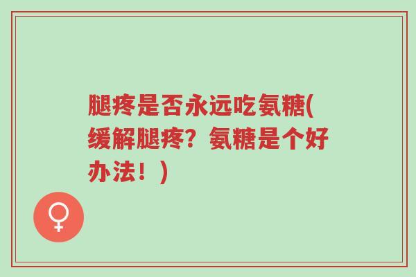 腿疼是否永远吃氨糖(缓解腿疼?氨糖是个好办法!)-第1张图片-超越 腿疼是否永远吃氨糖(缓解腿疼?氨糖是个好办法!)-第1张图片-超越