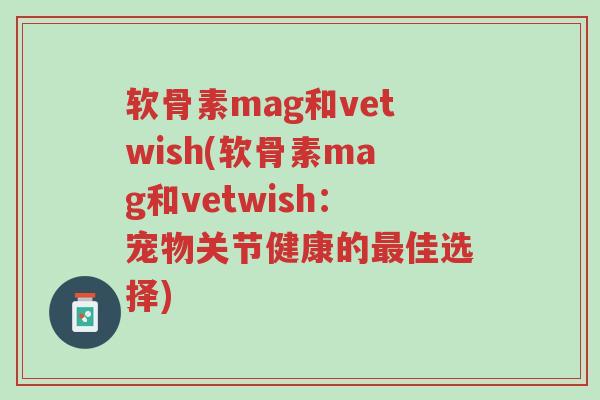 软骨素mag和vetwish(软骨素mag和vetwish:宠物关节健康的最佳选择)-第1张图片-超越 软骨素mag和vetwish(软骨素mag和vetwish:宠物关节健康的最佳选择)-第1张图片-超越