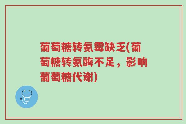 葡萄糖转氨霉缺乏(葡萄糖转氨酶不足,影响葡萄糖代谢)-第1张图片-超越 葡萄糖转氨霉缺乏(葡萄糖转氨酶不足,影响葡萄糖代谢)-第1张图片-超越