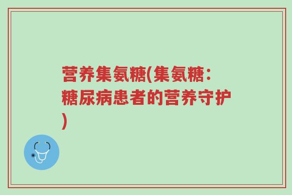 营养集氨糖(集氨糖:糖尿病患者的营养守护)-第1张图片-超越 营养集氨糖(集氨糖:糖尿病患者的营养守护)-第1张图片-超越