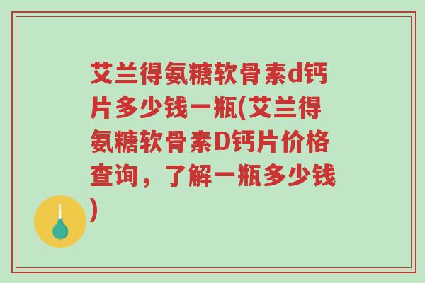 艾兰得氨糖软骨素d钙片多少钱一瓶(艾兰得氨糖软骨素D钙片价格查询,了解一瓶多少钱)-第1张图片-超越 艾兰得氨糖软骨素d钙片多少钱一瓶(艾兰得氨糖软骨素D钙片价格查询,了解一瓶多少钱)-第1张图片-超越