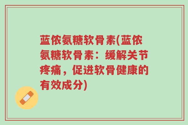 蓝侬氨糖软骨素(蓝侬氨糖软骨素:缓解关节疼痛,促进软骨健康的有效成分)-第1张图片-超越 蓝侬氨糖软骨素(蓝侬氨糖软骨素:缓解关节疼痛,促进软骨健康的有效成分)-第1张图片-超越