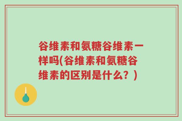 谷维素和氨糖谷维素一样吗(谷维素和氨糖谷维素的区别是什么?)-第1张图片-超越 谷维素和氨糖谷维素一样吗(谷维素和氨糖谷维素的区别是什么?)-第1张图片-超越