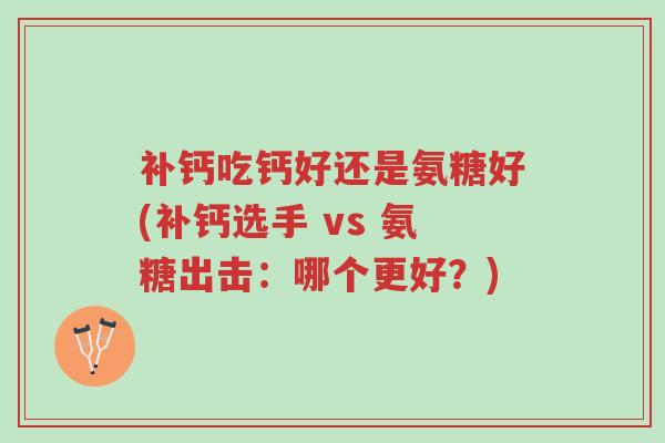 补钙吃钙好还是氨糖好(补钙选手 vs 氨糖出击:哪个更好?)-第1张图片-超越 补钙吃钙好还是氨糖好(补钙选手 vs 氨糖出击:哪个更好?)-第1张图片-超越
