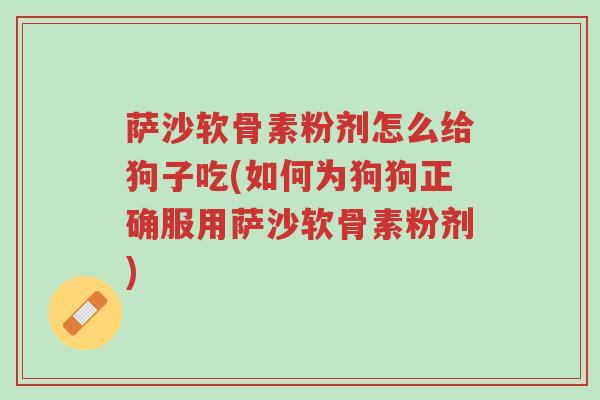 萨沙软骨素粉剂怎么给狗子吃(如何为狗狗正确服用萨沙软骨素粉剂)-第1张图片-超越 萨沙软骨素粉剂怎么给狗子吃(如何为狗狗正确服用萨沙软骨素粉剂)-第1张图片-超越