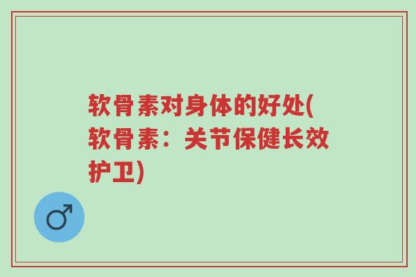 软骨素对身体的好处(软骨素:关节保健长效护卫)-第1张图片-超越 软骨素对身体的好处(软骨素:关节保健长效护卫)-第1张图片-超越