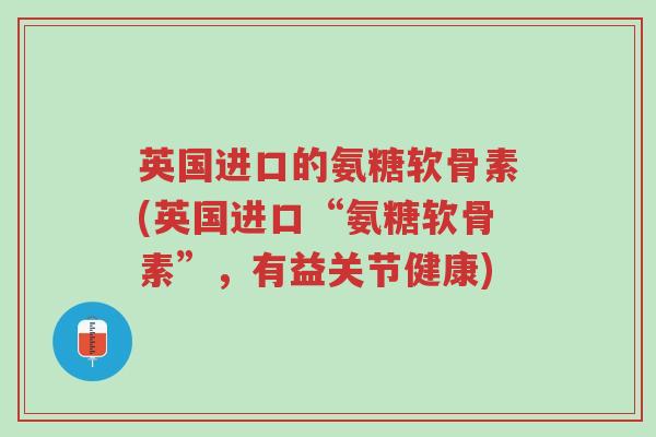 英国进口的氨糖软骨素(英国进口“氨糖软骨素”,有益关节健康)-第1张图片-超越 英国进口的氨糖软骨素(英国进口“氨糖软骨素”,有益关节健康)-第1张图片-超越