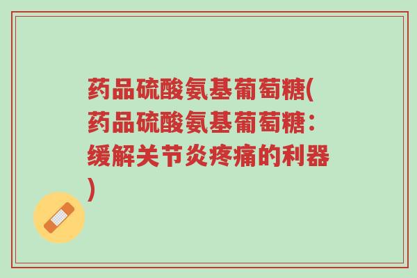 药品硫酸氨基葡萄糖(药品硫酸氨基葡萄糖:缓解关节炎疼痛的利器)-第1张图片-超越 药品硫酸氨基葡萄糖(药品硫酸氨基葡萄糖:缓解关节炎疼痛的利器)-第1张图片-超越