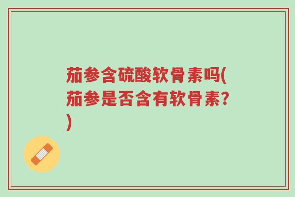 茄参含硫酸软骨素吗(茄参是否含有软骨素?)-第1张图片-超越 茄参含硫酸软骨素吗(茄参是否含有软骨素?)-第1张图片-超越