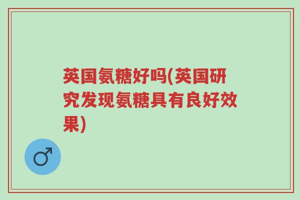 英国氨糖好吗(英国研究发现氨糖具有良好效果)-第1张图片-超越