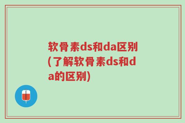 软骨素ds和da区别(了解软骨素ds和da的区别)-第1张图片-超越 软骨素ds和da区别(了解软骨素ds和da的区别)-第1张图片-超越
