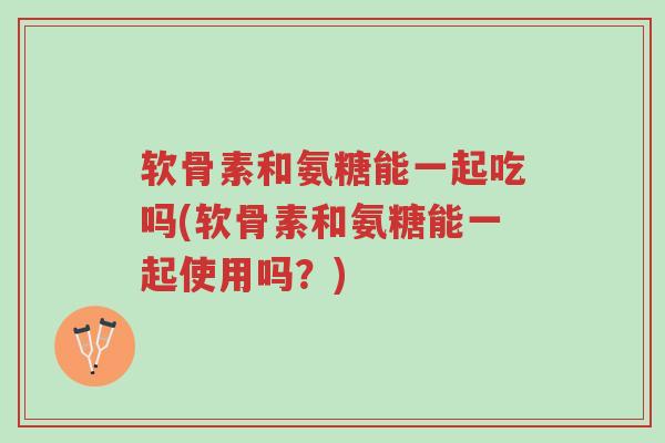 软骨素和氨糖能一起吃吗(软骨素和氨糖能一起使用吗?)-第1张图片-超越 软骨素和氨糖能一起吃吗(软骨素和氨糖能一起使用吗?)-第1张图片-超越