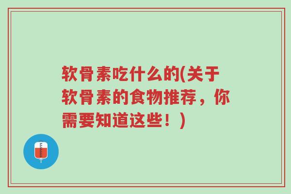 软骨素吃什么的(关于软骨素的食物推荐,你需要知道这些!)-第1张图片-超越 软骨素吃什么的(关于软骨素的食物推荐,你需要知道这些!)-第1张图片-超越