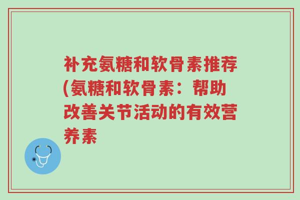 补充氨糖和软骨素推荐(氨糖和软骨素:帮助改善关节活动的有效营养素-第1张图片-超越 补充氨糖和软骨素推荐(氨糖和软骨素:帮助改善关节活动的有效营养素-第1张图片-超越