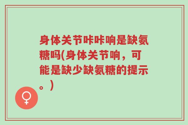 身体关节咔咔响是缺氨糖吗(身体关节响，可能是缺少缺氨糖的提示。)-第1张图片-超越