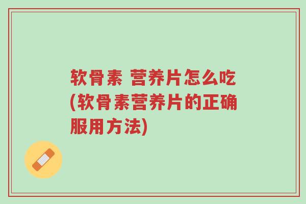 软骨素 营养片怎么吃(软骨素营养片的正确服用方法)-第1张图片-超越 软骨素 营养片怎么吃(软骨素营养片的正确服用方法)-第1张图片-超越