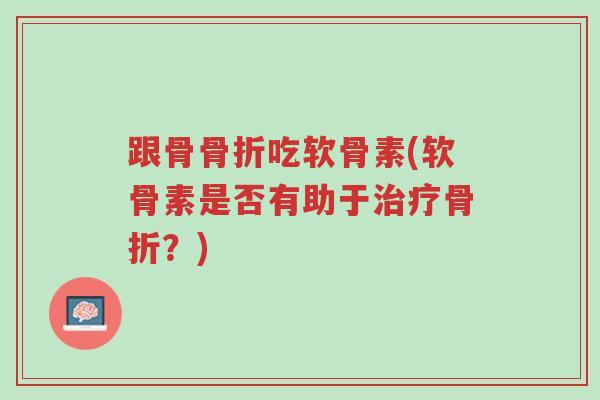 跟骨骨折吃软骨素(软骨素是否有助于治疗骨折?)-第1张图片-超越 跟骨骨折吃软骨素(软骨素是否有助于治疗骨折?)-第1张图片-超越