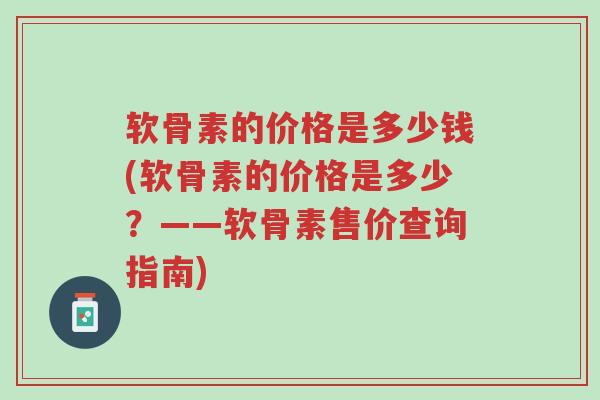 软骨素的价格是多少钱(软骨素的价格是多少?——软骨素售价查询指南)-第1张图片-超越 软骨素的价格是多少钱(软骨素的价格是多少?——软骨素售价查询指南)-第1张图片-超越