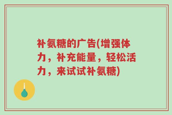 补氨糖的广告(增强体力，补充能量，轻松活力，来试试补氨糖)-第1张图片-超越