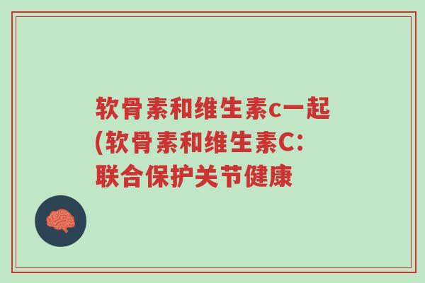 软骨素和维生素c一起(软骨素和维生素C：联合保护关节健康-第1张图片-超越