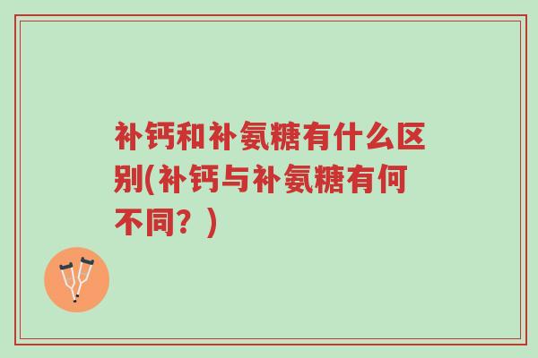 补钙和补氨糖有什么区别(补钙与补氨糖有何不同？)-第1张图片-超越