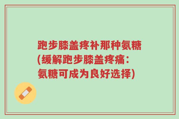 跑步膝盖疼补那种氨糖(缓解跑步膝盖疼痛:氨糖可成为良好选择)-第1张图片-超越 跑步膝盖疼补那种氨糖(缓解跑步膝盖疼痛:氨糖可成为良好选择)-第1张图片-超越