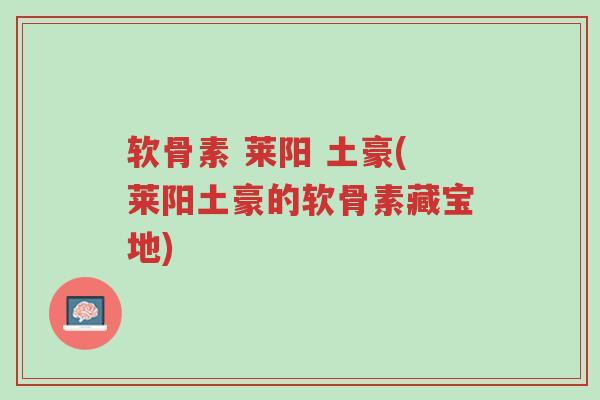 软骨素 莱阳 土豪(莱阳土豪的软骨素藏宝地)-第1张图片-超越 软骨素 莱阳 土豪(莱阳土豪的软骨素藏宝地)-第1张图片-超越