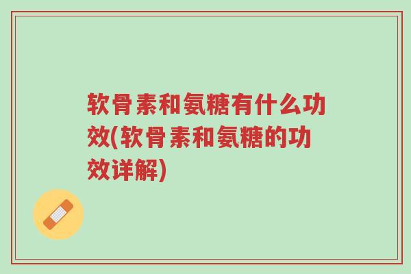 软骨素和氨糖有什么功效(软骨素和氨糖的功效详解)-第1张图片-超越 软骨素和氨糖有什么功效(软骨素和氨糖的功效详解)-第1张图片-超越