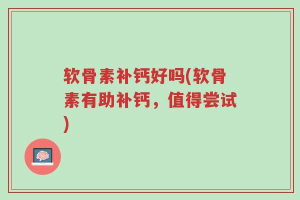 软骨素补钙好吗(软骨素有助补钙,值得尝试)-第1张图片-超越 软骨素补钙好吗(软骨素有助补钙,值得尝试)-第1张图片-超越