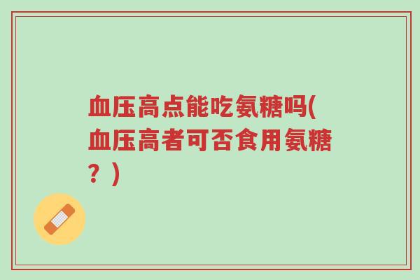 血压高点能吃氨糖吗(血压高者可否食用氨糖?)-第1张图片-超越 血压高点能吃氨糖吗(血压高者可否食用氨糖?)-第1张图片-超越