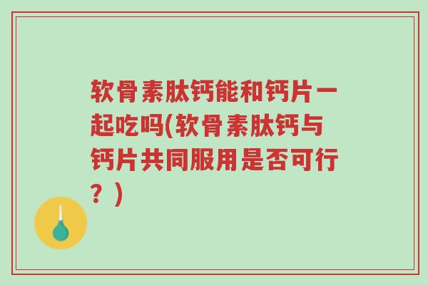 软骨素肽钙能和钙片一起吃吗(软骨素肽钙与钙片共同服用是否可行？)-第1张图片-超越