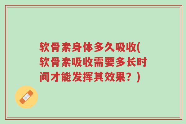 软骨素身体多久吸收(软骨素吸收需要多长时间才能发挥其效果?)-第1张图片-超越 软骨素身体多久吸收(软骨素吸收需要多长时间才能发挥其效果?)-第1张图片-超越