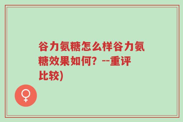 谷力氨糖怎么样谷力氨糖效果如何?--重评比较)-第1张图片-超越 谷力氨糖怎么样谷力氨糖效果如何?--重评比较)-第1张图片-超越